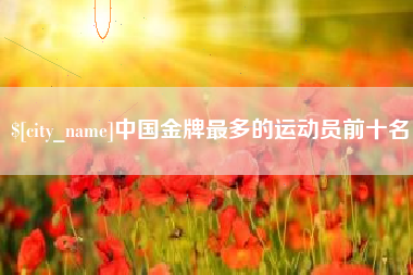 巴彦淖尔中国金牌最多的运动员前十名