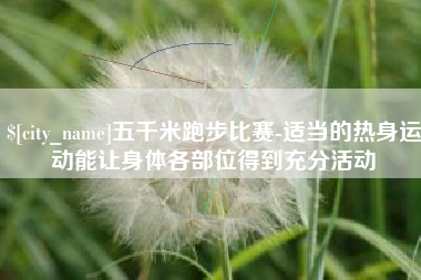 巴彦淖尔五千米跑步比赛-适当的热身运动能让身体各部位得到充分活动
