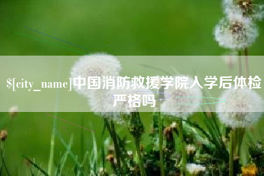 巴彦淖尔中国消防救援学院入学后体检严格吗