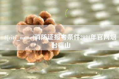 巴彦淖尔消防证报考条件2024年官网烟台福山