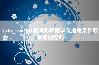 巴彦淖尔中国消防救援学院报考条件政审能通过吗